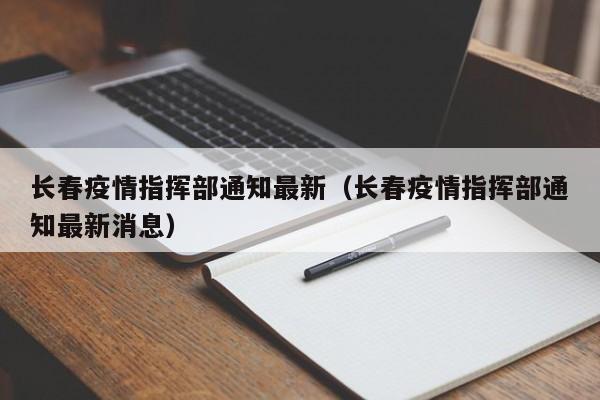 长春疫情指挥部通知最新(长春疫情指挥部通知最新消息)