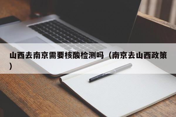 山西去南京需要核酸检测吗(南京去山西政策)