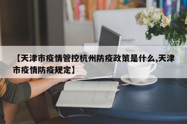 【天津市疫情管控杭州防疫政策是什么,天津市疫情防疫规定】