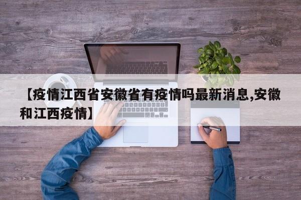 【疫情江西省安徽省有疫情吗最新消息,安徽和江西疫情】