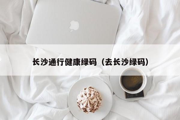 长沙通行健康绿码(去长沙绿码)