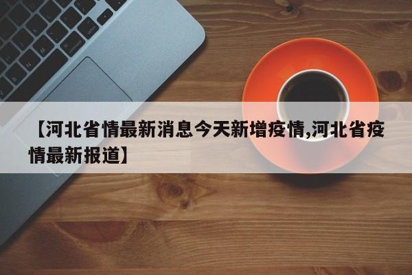 【河北省情最新消息今天新增疫情,河北省疫情最新报道】