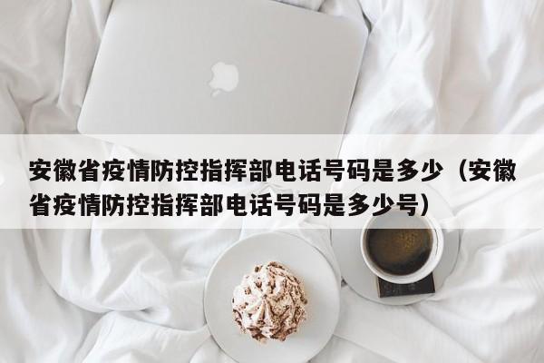 安徽省疫情防控指挥部电话号码是多少(安徽省疫情防控指挥部电话号码是多少号)