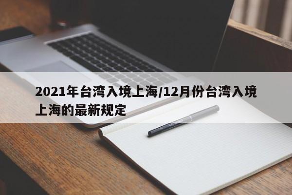 2021年台湾入境上海/12月份台湾入境上海的最新规定