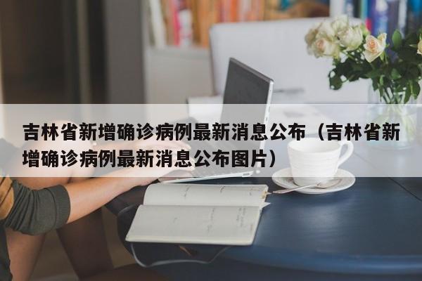 吉林省新增确诊病例最新消息公布(吉林省新增确诊病例最新消息公布图片)