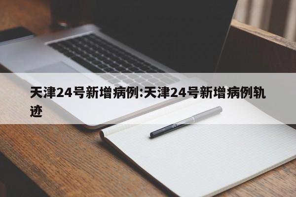 天津24号新增病例:天津24号新增病例轨迹