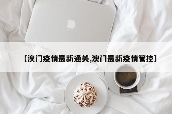 【澳门疫情最新通关,澳门最新疫情管控】