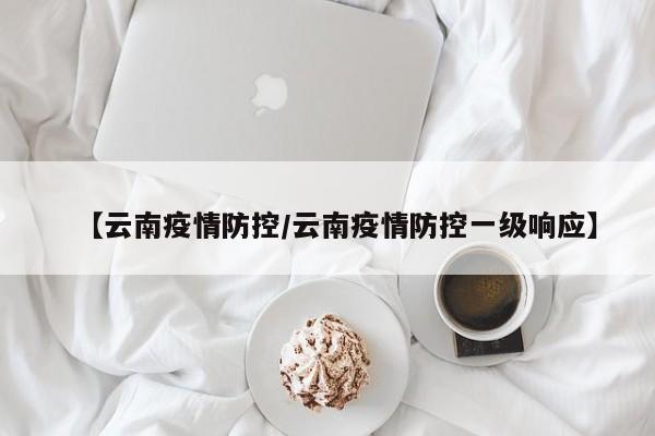 【云南疫情防控/云南疫情防控一级响应】