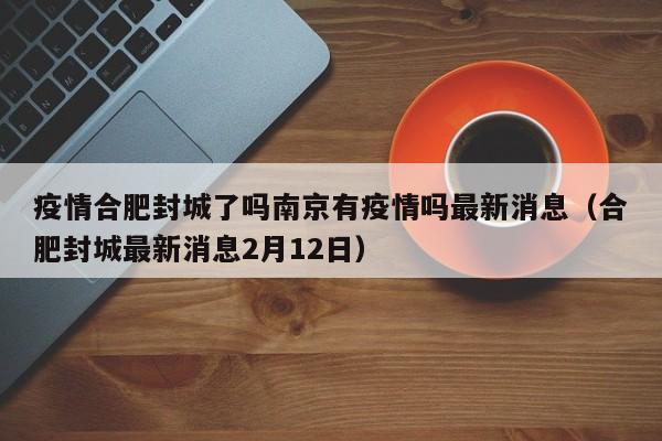 疫情合肥封城了吗南京有疫情吗最新消息(合肥封城最新消息2月12日)