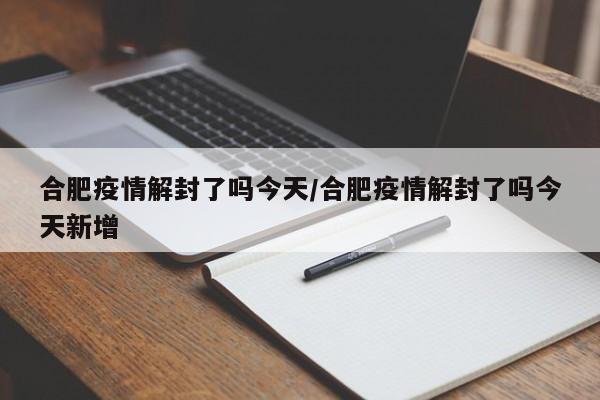 合肥疫情解封了吗今天/合肥疫情解封了吗今天新增