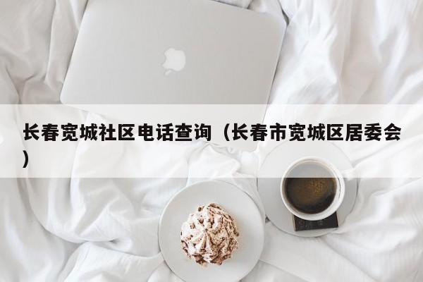 长春宽城社区电话查询(长春市宽城区居委会)