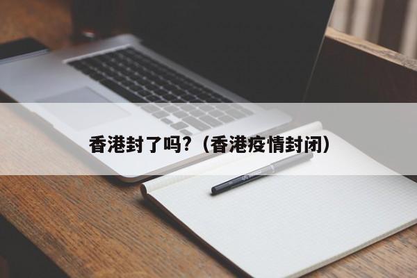 香港封了吗?(香港疫情封闭)