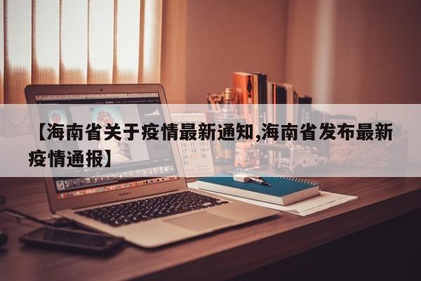 【海南省关于疫情最新通知,海南省发布最新疫情通报】