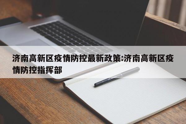 济南高新区疫情防控最新政策:济南高新区疫情防控指挥部
