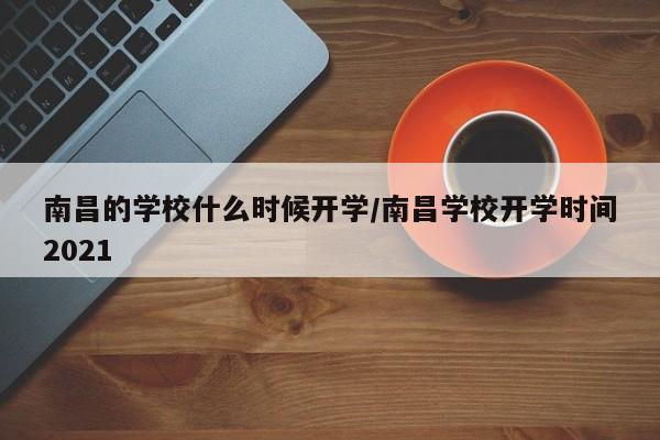 南昌的学校什么时候开学/南昌学校开学时间2021