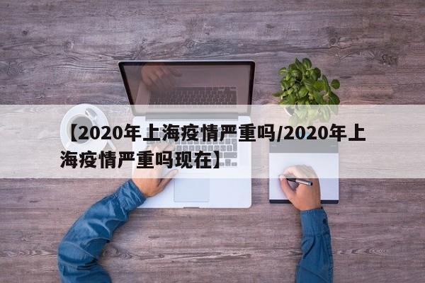 【2020年上海疫情严重吗/2020年上海疫情严重吗现在】