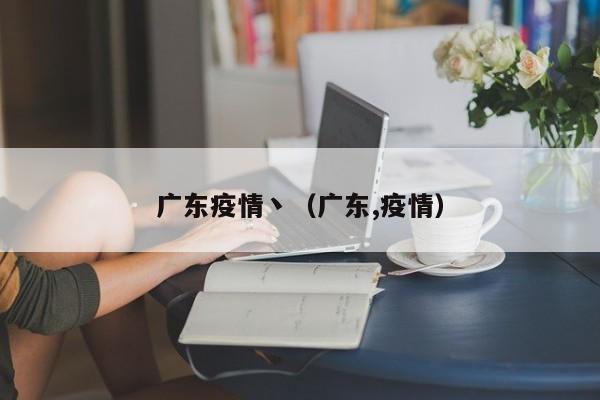 广东疫情丶(广东,疫情)
