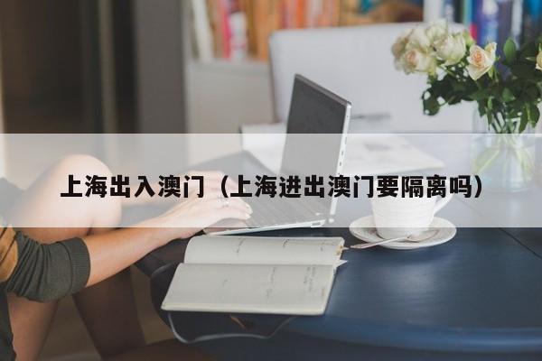 上海出入澳门(上海进出澳门要隔离吗)
