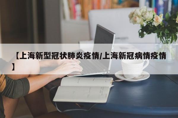 【上海新型冠状肺炎疫情/上海新冠病情疫情】