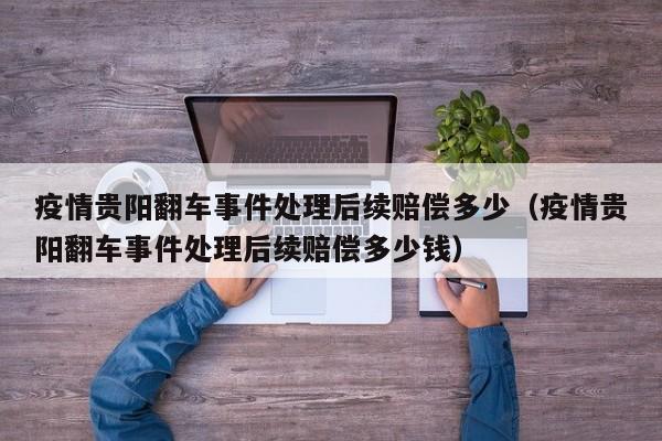 疫情贵阳翻车事件处理后续赔偿多少(疫情贵阳翻车事件处理后续赔偿多少钱)