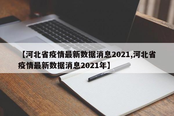 【河北省疫情最新数据消息2021,河北省疫情最新数据消息2021年】