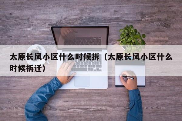 太原长风小区什么时候拆(太原长风小区什么时候拆迁)