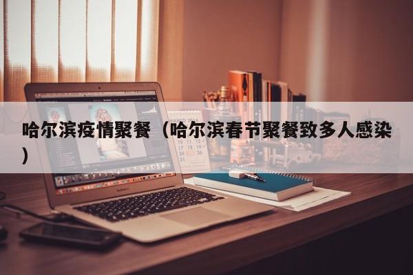 哈尔滨疫情聚餐(哈尔滨春节聚餐致多人感染)