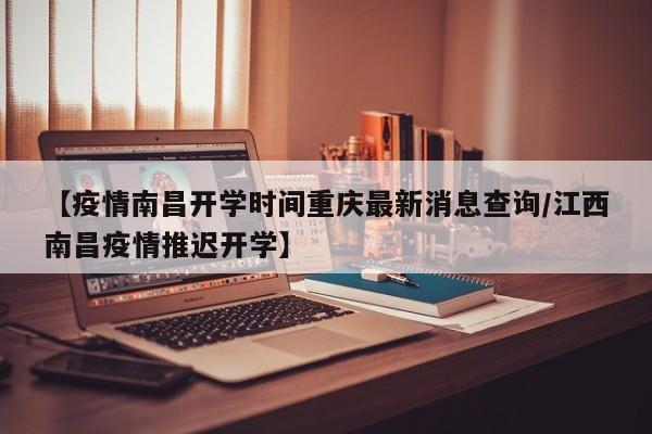 【疫情南昌开学时间重庆最新消息查询/江西南昌疫情推迟开学】