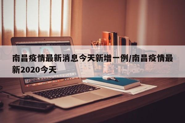 南昌疫情最新消息今天新增一例/南昌疫情最新2020今天