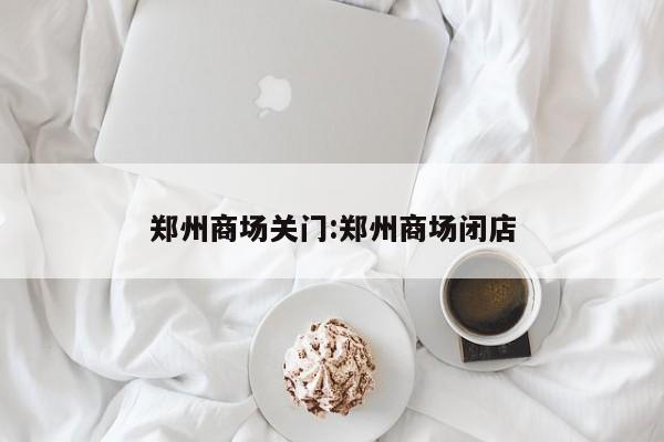 郑州商场关门:郑州商场闭店