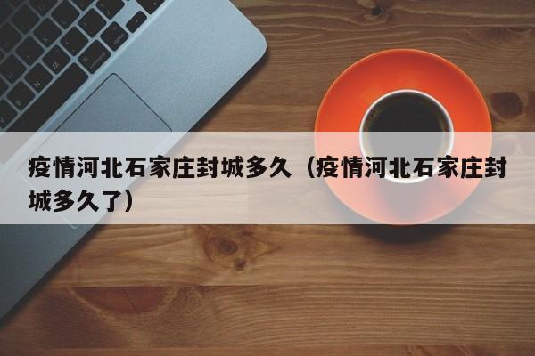 疫情河北石家庄封城多久(疫情河北石家庄封城多久了)