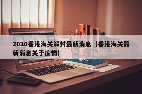 2020香港海关解封最新消息(香港海关最新消息关于疫情)