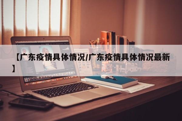 【广东疫情具体情况/广东疫情具体情况最新】