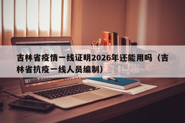 吉林省疫情一线证明2026年还能用吗(吉林省抗疫一线人员编制)