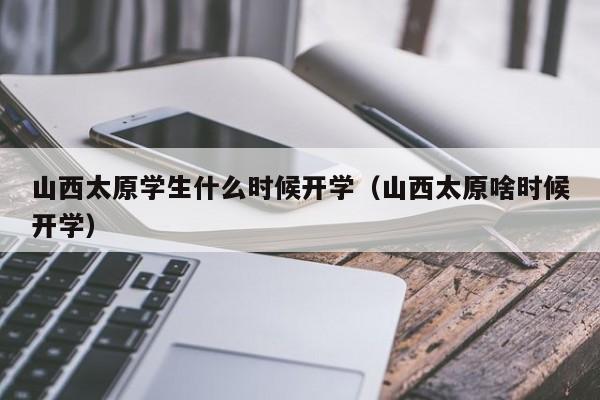 山西太原学生什么时候开学(山西太原啥时候开学)