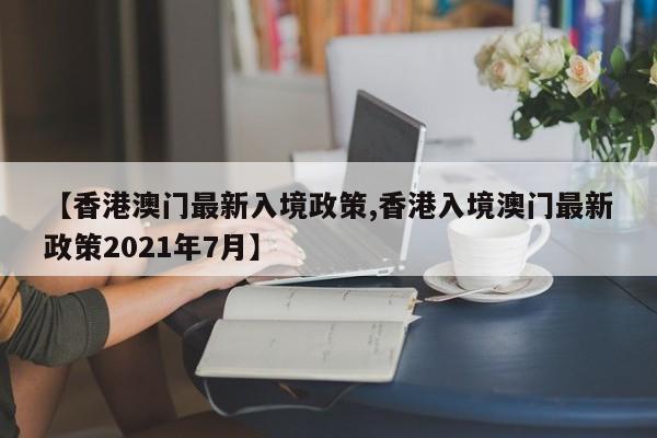 【香港澳门最新入境政策,香港入境澳门最新政策2021年7月】