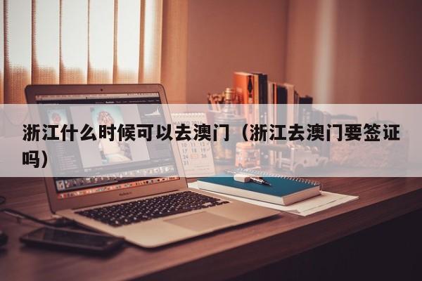 浙江什么时候可以去澳门(浙江去澳门要签证吗)