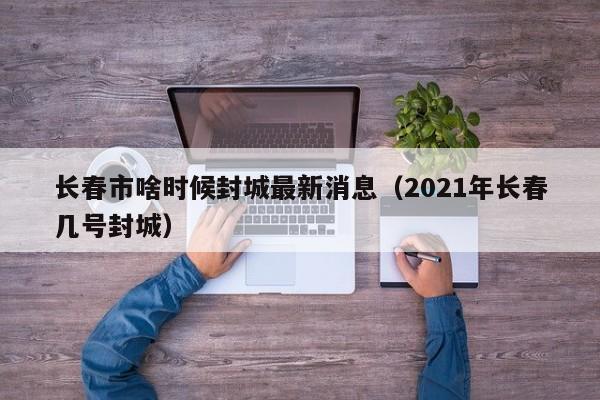 长春市啥时候封城最新消息(2021年长春几号封城)