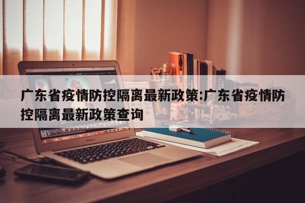 广东省疫情防控隔离最新政策:广东省疫情防控隔离最新政策查询