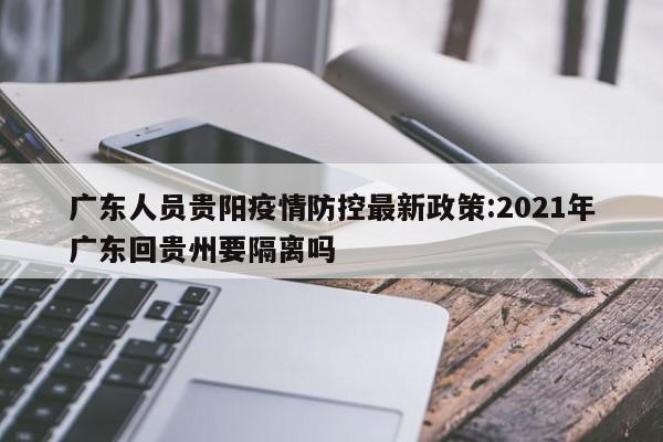 广东人员贵阳疫情防控最新政策:2021年广东回贵州要隔离吗