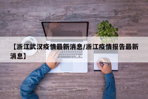 【浙江武汉疫情最新消息/浙江疫情报告最新消息】