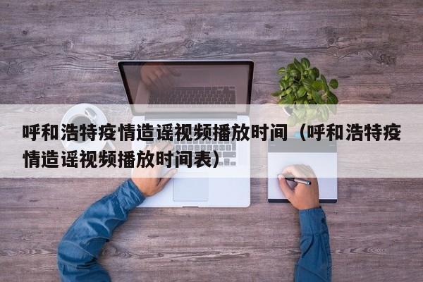 呼和浩特疫情造谣视频播放时间(呼和浩特疫情造谣视频播放时间表)