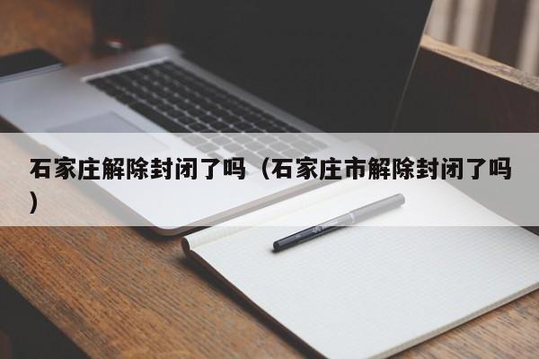 石家庄解除封闭了吗(石家庄市解除封闭了吗)
