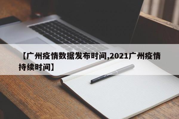 【广州疫情数据发布时间,2021广州疫情持续时间】