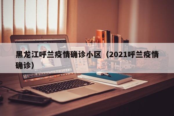 黑龙江呼兰疫情确诊小区(2021呼兰疫情确诊)