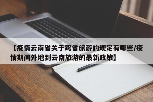 【疫情云南省关于跨省旅游的规定有哪些/疫情期间外地到云南旅游的最新政策】