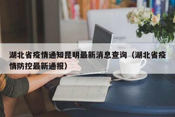 湖北省疫情通知昆明最新消息查询(湖北省疫情防控最新通报)