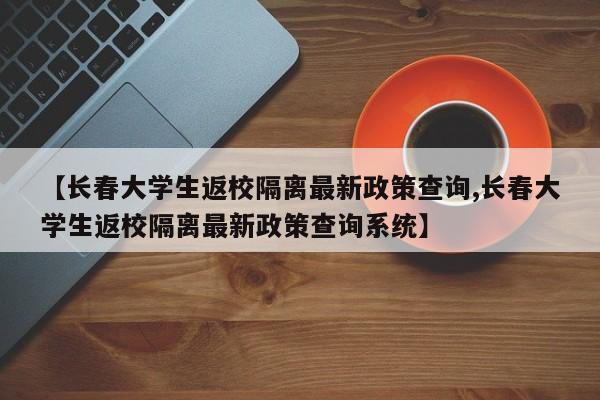 【长春大学生返校隔离最新政策查询,长春大学生返校隔离最新政策查询系统】