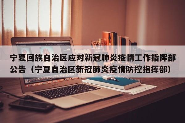 宁夏回族自治区应对新冠肺炎疫情工作指挥部公告(宁夏自治区新冠肺炎疫情防控指挥部)