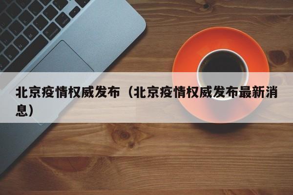 北京疫情权威发布(北京疫情权威发布最新消息)